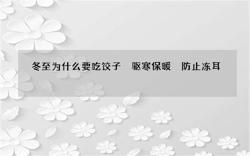 冬至为什么要吃饺子 驱寒保暖 防止冻耳